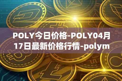 POLY今日价格-POLY04月17日最新价格行情-polymath-network最新走势消息