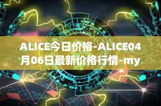 ALICE今日价格-ALICE04月06日最新价格行情-my-neighbor-alice最新走势消息