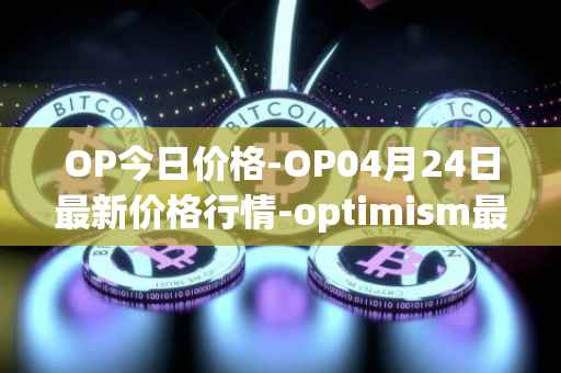 OP今日价格-OP04月24日最新价格行情-optimism最新走势消息
