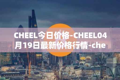 CHEEL今日价格-CHEEL04月19日最新价格行情-cheelee最新走势消息