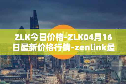 ZLK今日价格-ZLK04月16日最新价格行情-zenlink最新走势消息