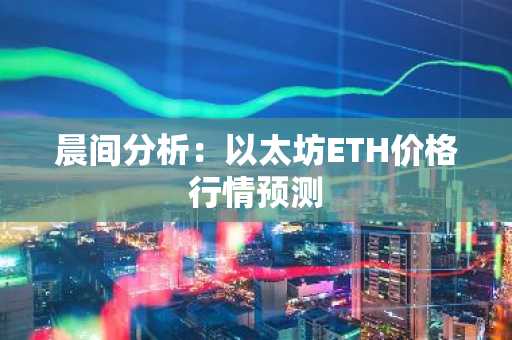 晨间分析：以太坊ETH价格行情预测