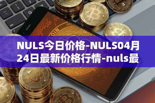 NULS今日价格-NULS04月24日最新价格行情-nuls最新走势消息