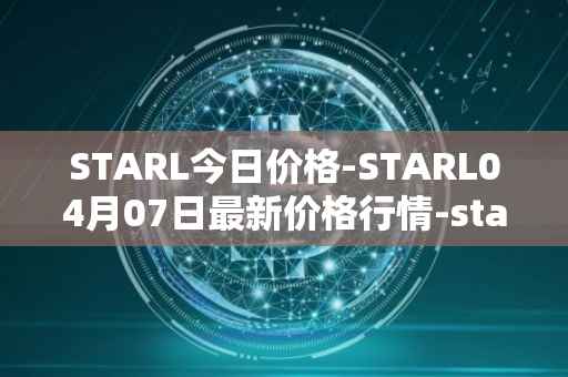 STARL今日价格-STARL04月07日最新价格行情-starl最新走势消息