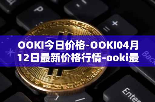 OOKI今日价格-OOKI04月12日最新价格行情-ooki最新走势消息