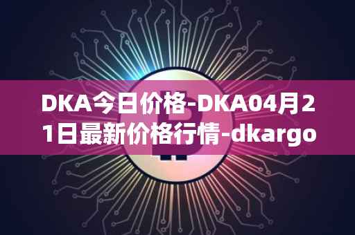 DKA今日价格-DKA04月21日最新价格行情-dkargo最新走势消息