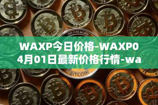 WAXP今日价格-WAXP04月01日最新价格行情-wax最新走势消息