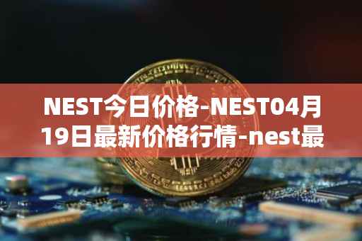 NEST今日价格-NEST04月19日最新价格行情-nest最新走势消息