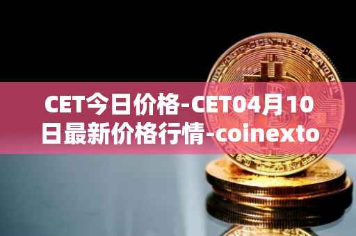 CET今日价格-CET04月10日最新价格行情-coinextoken最新走势消息