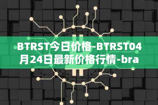 BTRST今日价格-BTRST04月24日最新价格行情-braintrust最新走势消息