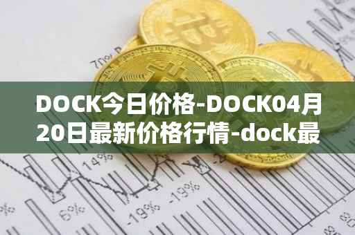 DOCK今日价格-DOCK04月20日最新价格行情-dock最新走势消息