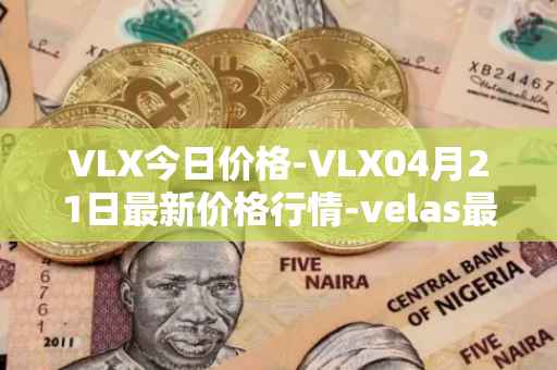 VLX今日价格-VLX04月21日最新价格行情-velas最新走势消息