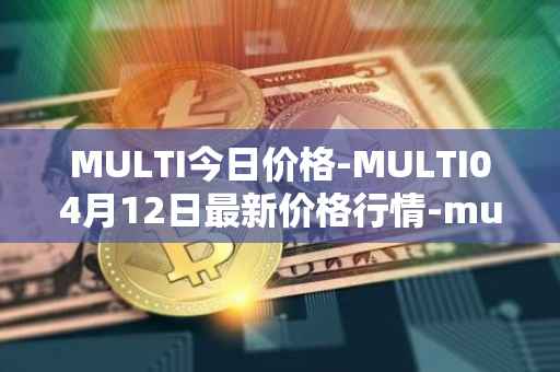 MULTI今日价格-MULTI04月12日最新价格行情-multichain最新走势消息