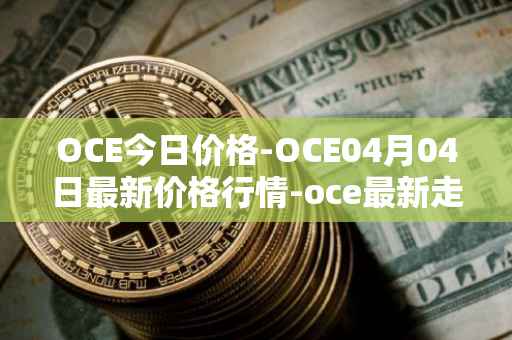 OCE今日价格-OCE04月04日最新价格行情-oce最新走势消息