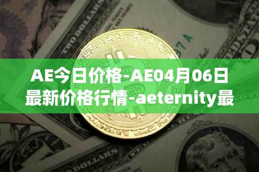 AE今日价格-AE04月06日最新价格行情-aeternity最新走势消息