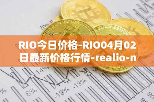 RIO今日价格-RIO04月02日最新价格行情-realio-network最新走势消息