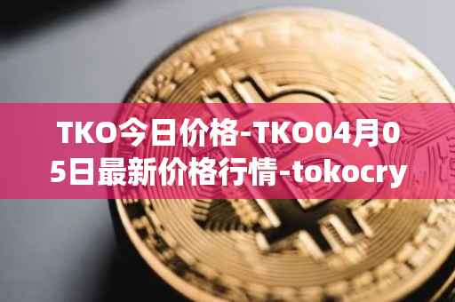 TKO今日价格-TKO04月05日最新价格行情-tokocrypto最新走势消息