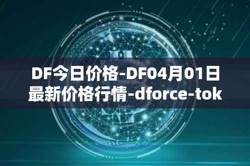DF今日价格-DF04月01日最新价格行情-dforce-token最新走势消息