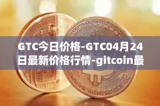 GTC今日价格-GTC04月24日最新价格行情-gitcoin最新走势消息