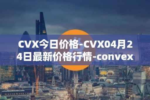 CVX今日价格-CVX04月24日最新价格行情-convex-finance最新走势消息