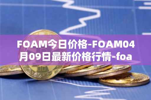 FOAM今日价格-FOAM04月09日最新价格行情-foam最新走势消息