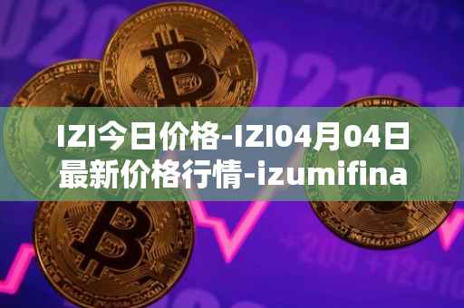 IZI今日价格-IZI04月04日最新价格行情-izumifinance最新走势消息