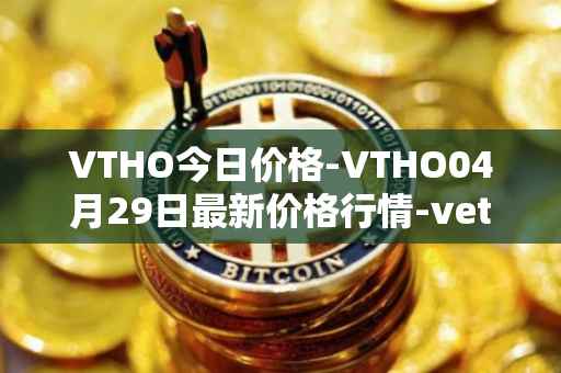 VTHO今日价格-VTHO04月29日最新价格行情-vethor-token最新走势消息