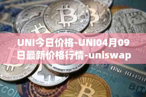 UNI今日价格-UNI04月09日最新价格行情-uniswap最新走势消息