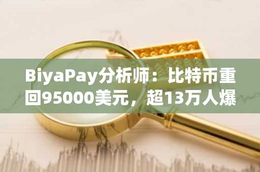 BiyaPay分析师：比特币重回95000美元，超13万人爆仓，TRUMP一度暴涨65％