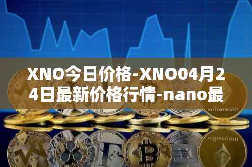 XNO今日价格-XNO04月24日最新价格行情-nano最新走势消息