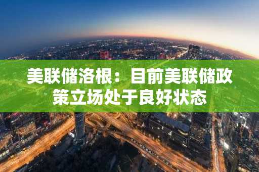 美联储洛根：目前美联储政策立场处于良好状态