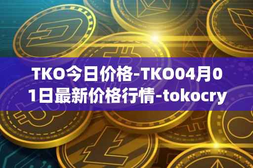 TKO今日价格-TKO04月01日最新价格行情-tokocrypto最新走势消息