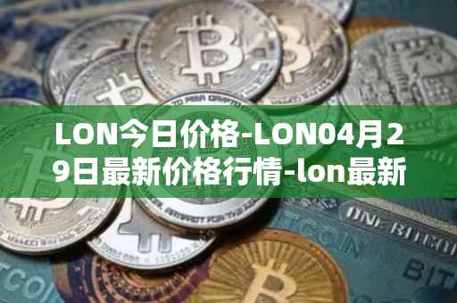 LON今日价格-LON04月29日最新价格行情-lon最新走势消息