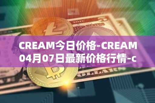 CREAM今日价格-CREAM04月07日最新价格行情-cream-2最新走势消息