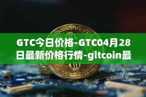 GTC今日价格-GTC04月28日最新价格行情-gitcoin最新走势消息
