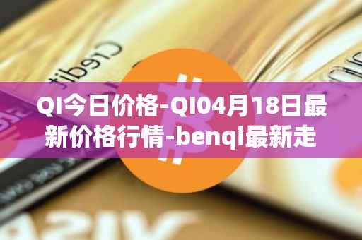 QI今日价格-QI04月18日最新价格行情-benqi最新走势消息