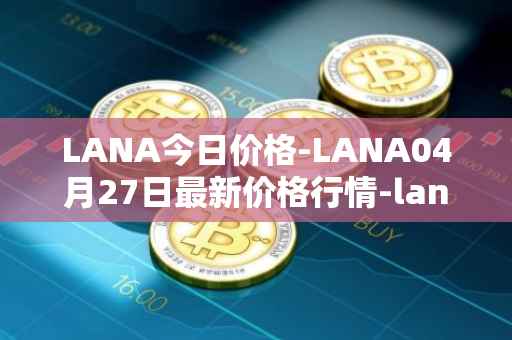 LANA今日价格-LANA04月27日最新价格行情-lanacoin最新走势消息