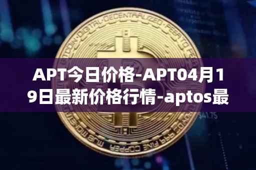 APT今日价格-APT04月19日最新价格行情-aptos最新走势消息