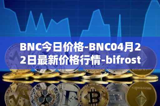 BNC今日价格-BNC04月22日最新价格行情-bifrost-native-token最新走势消息