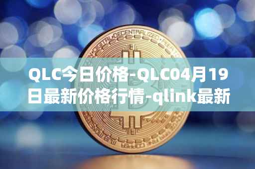 QLC今日价格-QLC04月19日最新价格行情-qlink最新走势消息