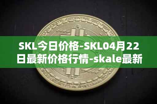SKL今日价格-SKL04月22日最新价格行情-skale最新走势消息