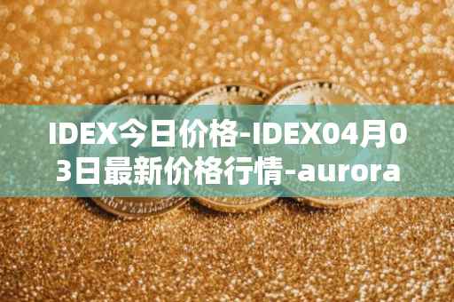 IDEX今日价格-IDEX04月03日最新价格行情-aurora-dao最新走势消息