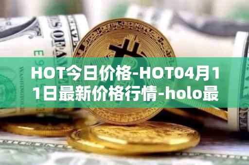 HOT今日价格-HOT04月11日最新价格行情-holo最新走势消息