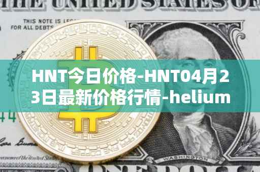 HNT今日价格-HNT04月23日最新价格行情-heliumhnt最新走势消息