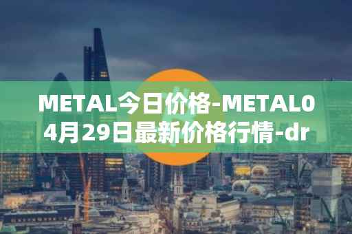 METAL今日价格-METAL04月29日最新价格行情-drunkrobots最新走势消息