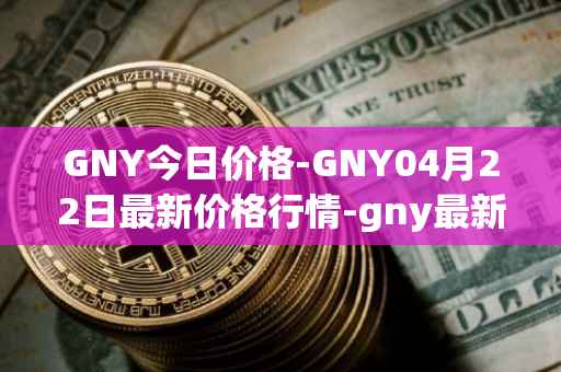 GNY今日价格-GNY04月22日最新价格行情-gny最新走势消息