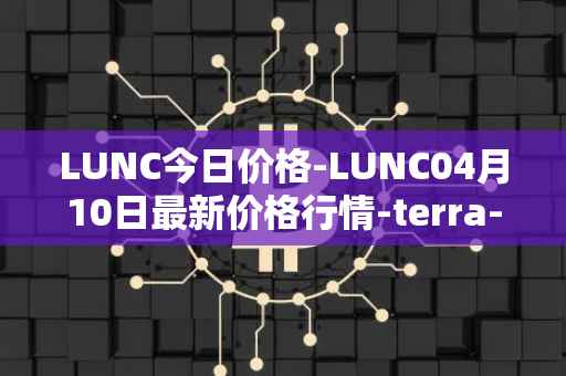 LUNC今日价格-LUNC04月10日最新价格行情-terra-luna最新走势消息