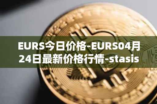 EURS今日价格-EURS04月24日最新价格行情-stasis-eurs最新走势消息