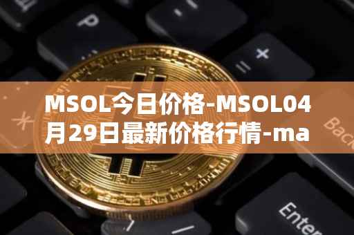 MSOL今日价格-MSOL04月29日最新价格行情-marinade-staked-sol最新走势消息