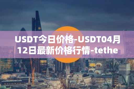 USDT今日价格-USDT04月12日最新价格行情-tether最新走势消息